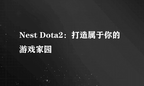 Nest Dota2：打造属于你的游戏家园