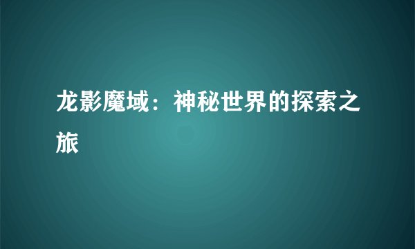 龙影魔域：神秘世界的探索之旅