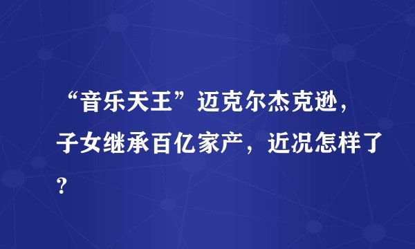 “音乐天王”迈克尔杰克逊，子女继承百亿家产，近况怎样了？