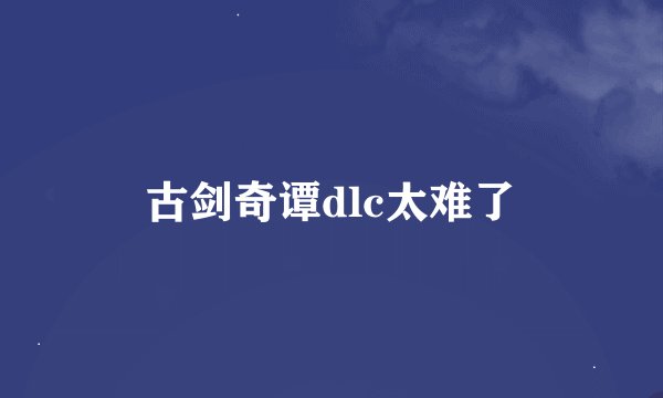 古剑奇谭dlc太难了