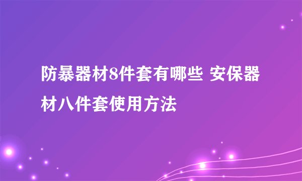 防暴器材8件套有哪些 安保器材八件套使用方法