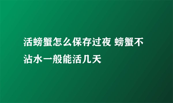 活螃蟹怎么保存过夜 螃蟹不沾水一般能活几天