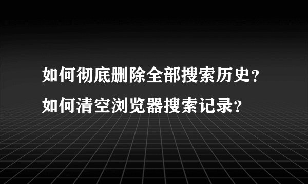 如何彻底删除全部搜索历史？如何清空浏览器搜索记录？