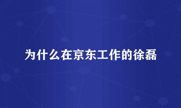 为什么在京东工作的徐磊