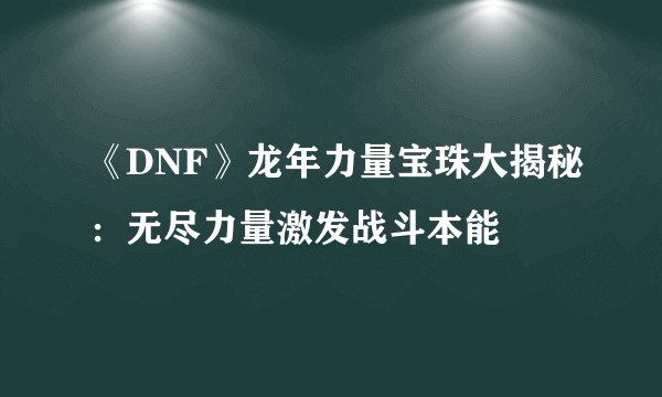 《DNF》龙年力量宝珠大揭秘：无尽力量激发战斗本能