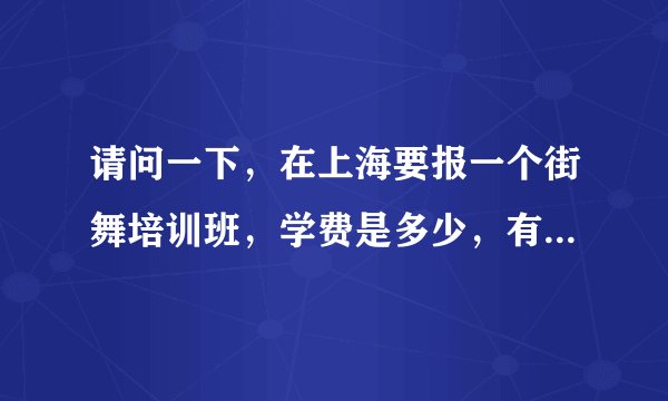请问一下，在上海要报一个街舞培训班，学费是多少，有多少节课的？谢谢！