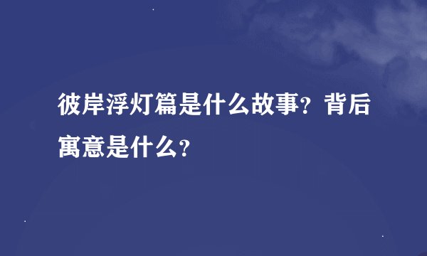 彼岸浮灯篇是什么故事？背后寓意是什么？