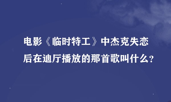 电影《临时特工》中杰克失恋后在迪厅播放的那首歌叫什么？