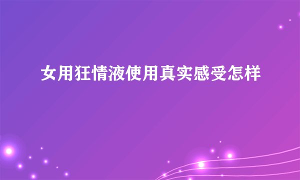 女用狂情液使用真实感受怎样