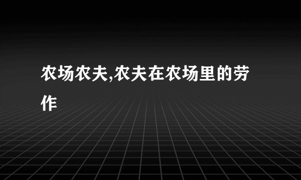 农场农夫,农夫在农场里的劳作
