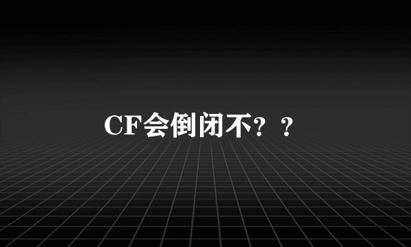 CF会倒闭不？？