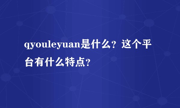 qyouleyuan是什么？这个平台有什么特点？