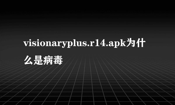 visionaryplus.r14.apk为什么是病毒