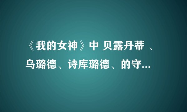《我的女神》中 贝露丹蒂 、乌璐德、诗库璐德、的守护天使分别叫什么？