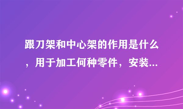 跟刀架和中心架的作用是什么，用于加工何种零件，安装时有何区别