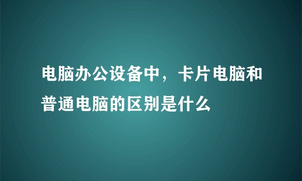 电脑办公设备中，卡片电脑和普通电脑的区别是什么