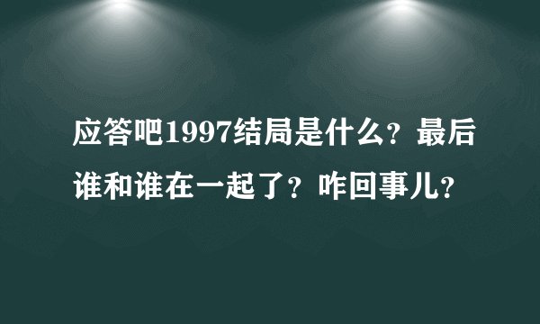 应答吧1997结局是什么？最后谁和谁在一起了？咋回事儿？