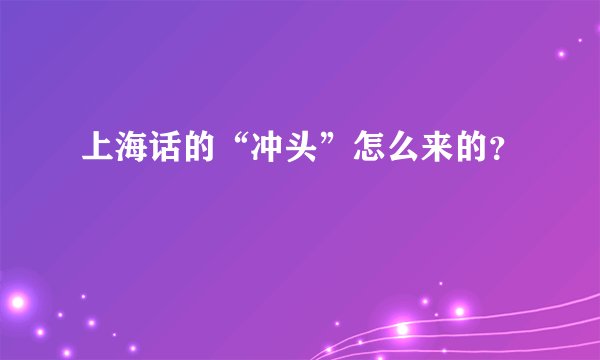 上海话的“冲头”怎么来的？