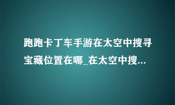 跑跑卡丁车手游在太空中搜寻宝藏位置在哪_在太空中搜寻宝藏位置详情
