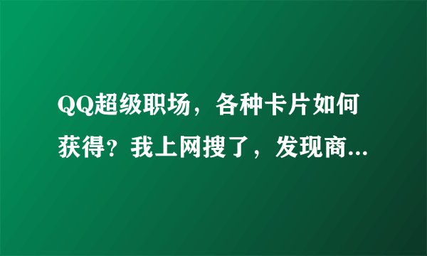 QQ超级职场，各种卡片如何获得？我上网搜了，发现商店里没有人气卡卖。。。 难道只能靠做游戏获得么？