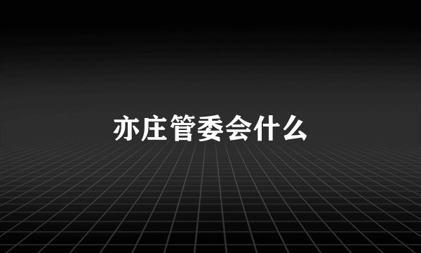 亦庄管委会什么