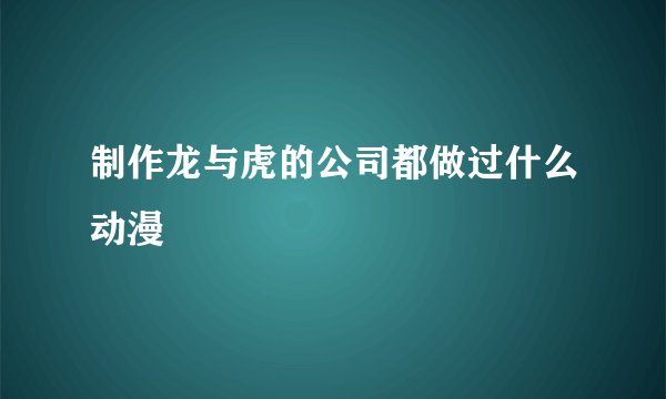 制作龙与虎的公司都做过什么动漫