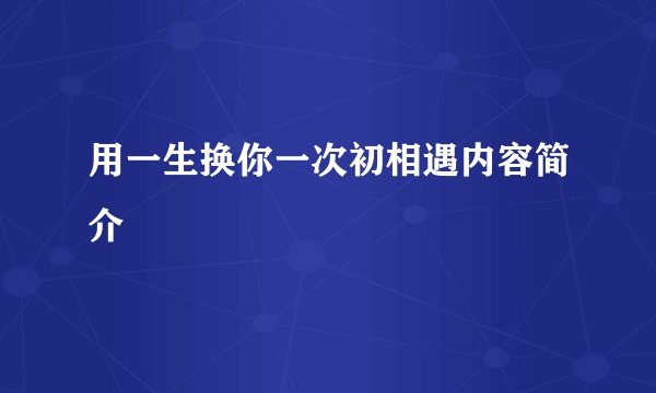 用一生换你一次初相遇内容简介
