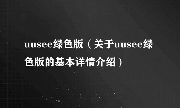 uusee绿色版（关于uusee绿色版的基本详情介绍）