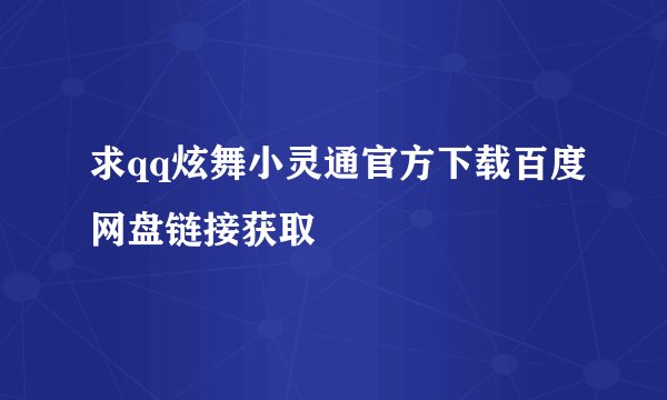 求qq炫舞小灵通官方下载百度网盘链接获取