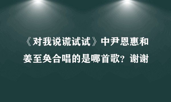《对我说谎试试》中尹恩惠和姜至奂合唱的是哪首歌?谢谢
