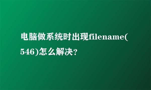 电脑做系统时出现filename(546)怎么解决?
