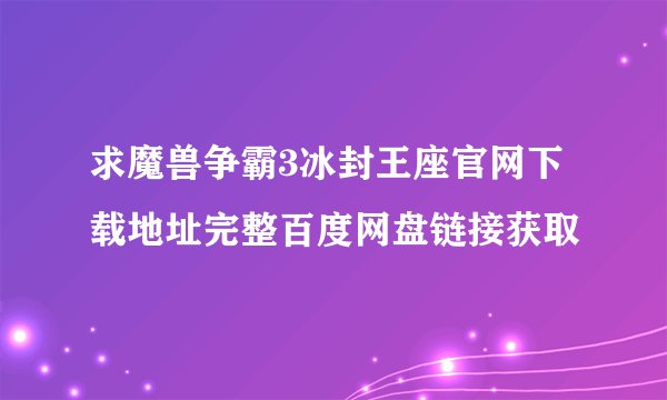 求魔兽争霸3冰封王座官网下载地址完整百度网盘链接获取