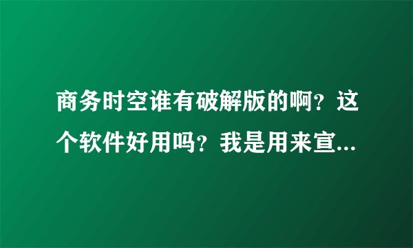 商务时空谁有破解版的啊？这个软件好用吗？我是用来宣传网店的,...