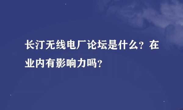 长汀无线电厂论坛是什么？在业内有影响力吗？