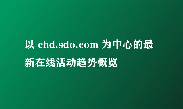 以 chd.sdo.com 为中心的最新在线活动趋势概览