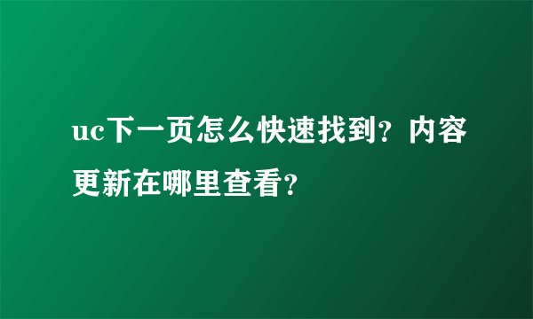 uc下一页怎么快速找到？内容更新在哪里查看？