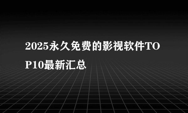2025永久免费的影视软件TOP10最新汇总
