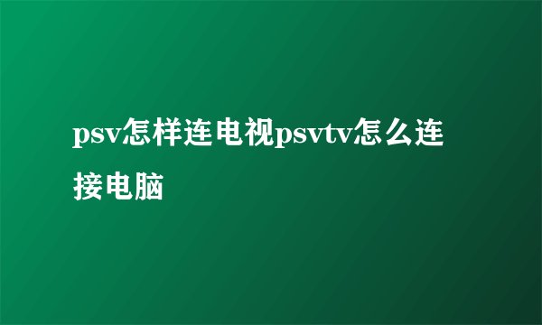 psv怎样连电视psvtv怎么连接电脑