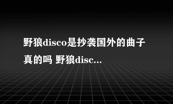 野狼disco是抄袭国外的曲子真的吗 野狼disco伴奏原作者是谁