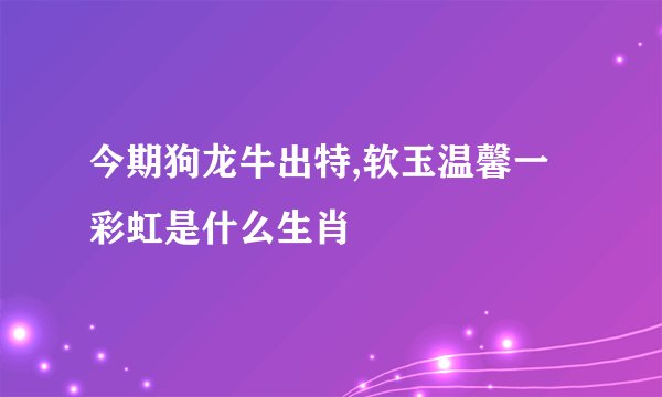 今期狗龙牛出特,软玉温馨一彩虹是什么生肖