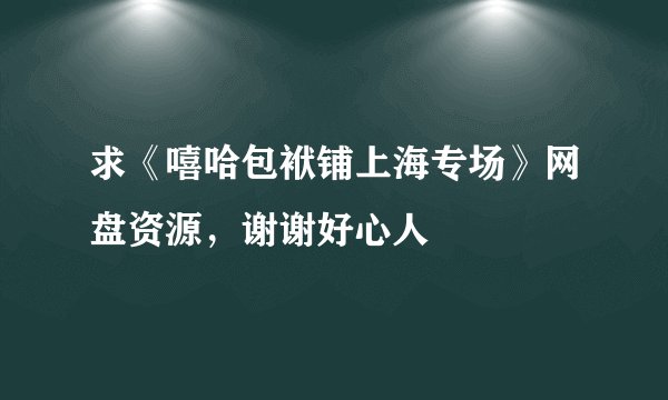 求《嘻哈包袱铺上海专场》网盘资源，谢谢好心人