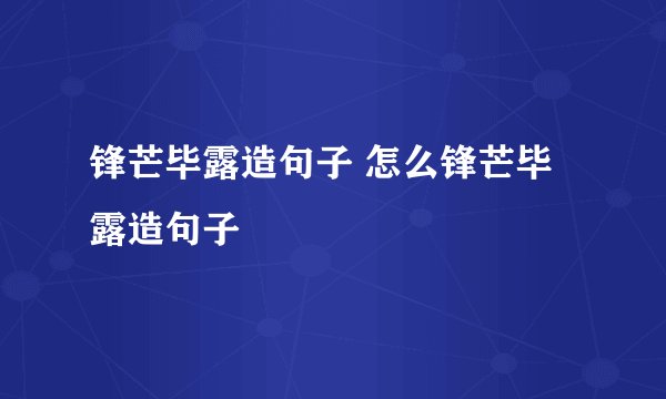 锋芒毕露造句子 怎么锋芒毕露造句子