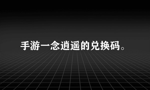 手游一念逍遥的兑换码。