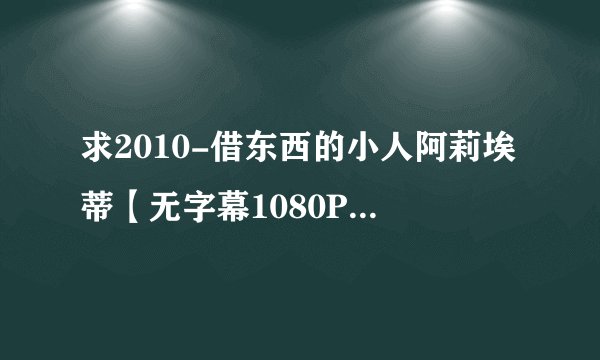 求2010-借东西的小人阿莉埃蒂【无字幕1080P】.mp4完整网盘链接下载