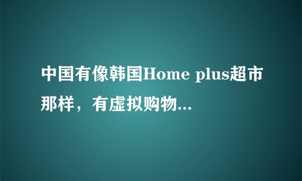 中国有像韩国Home plus超市那样，有虚拟购物的超市么，淘宝算一个，其他的还有么？