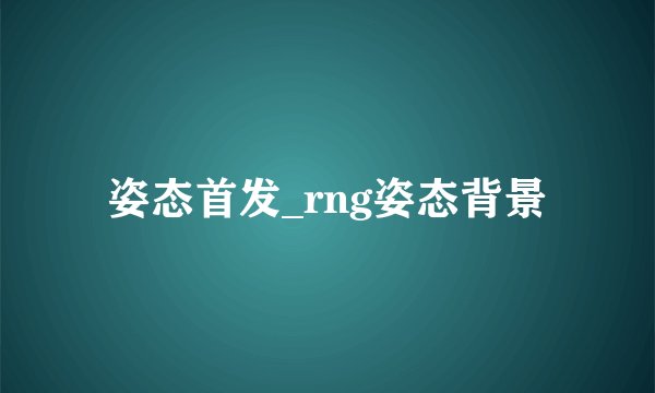 姿态首发_rng姿态背景