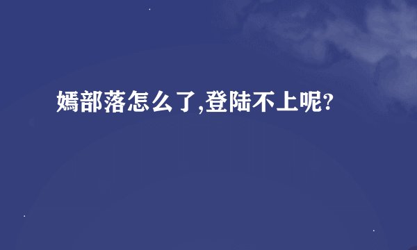 嫣部落怎么了,登陆不上呢?