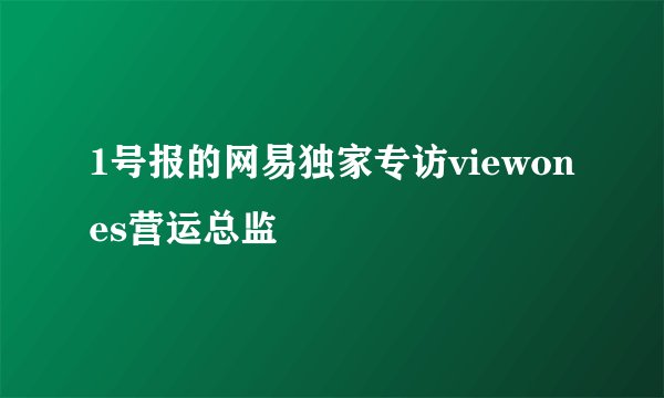 1号报的网易独家专访viewones营运总监