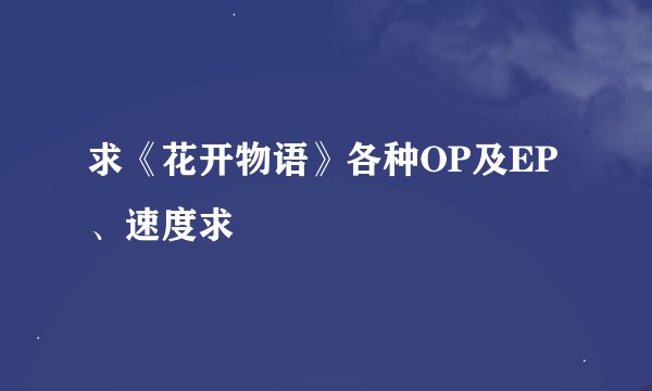 求《花开物语》各种OP及EP、速度求