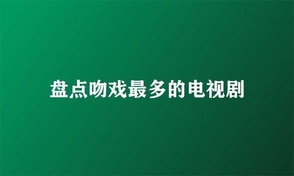 盘点吻戏最多的电视剧